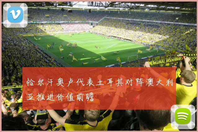 恰尔汗奥卢代表土耳其对阵澳大利亚推进价值前瞻