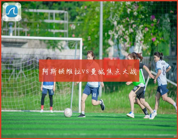 阿斯顿维拉vs曼城焦点大战